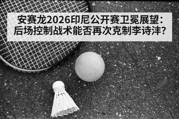 安赛龙2026印尼公开赛卫冕展望：后场控制战术能否再次克制李诗沣？