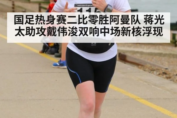 国足热身赛二比零胜阿曼队 蒋光太助攻戴伟浚双响中场新核浮现